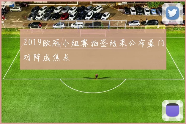 2019欧冠小组赛抽签结果公布豪门对阵成焦点