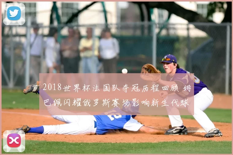 2018世界杯法国队夺冠历程回顾 姆巴佩闪耀俄罗斯赛场影响新生代球员