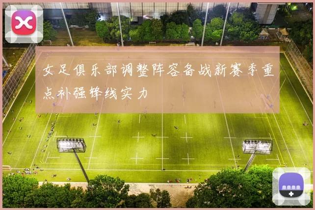 女足俱乐部调整阵容备战新赛季重点补强锋线实力