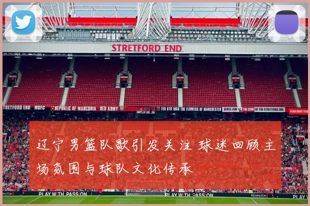 辽宁男篮队歌引发关注 球迷回顾主场氛围与球队文化传承