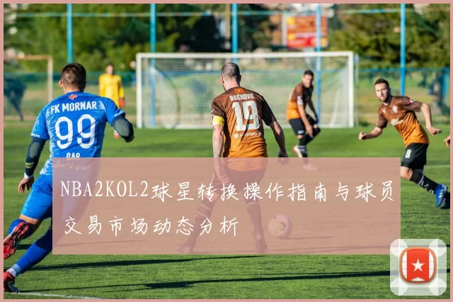 NBA2KOL2球星转换操作指南与球员交易市场动态分析