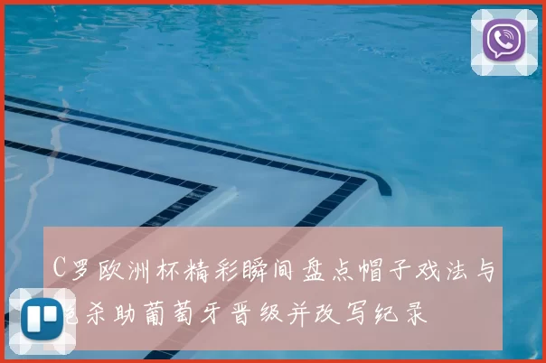 C罗欧洲杯精彩瞬间盘点帽子戏法与绝杀助葡萄牙晋级并改写纪录