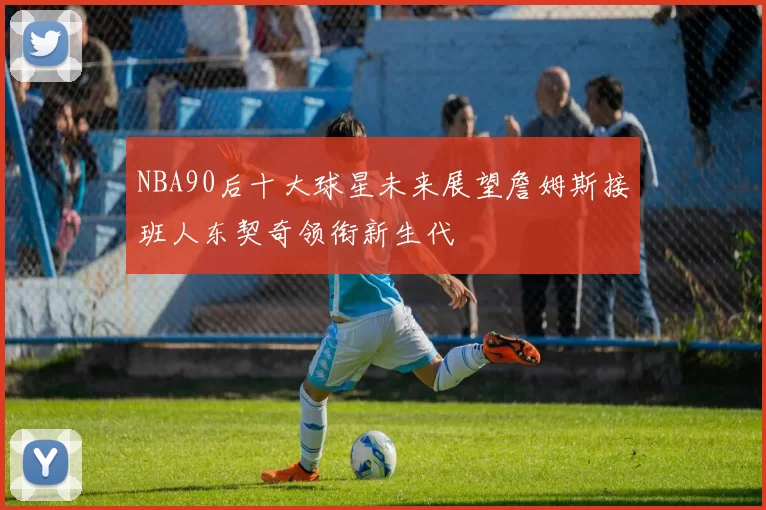 NBA90后十大球星未来展望詹姆斯接班人东契奇领衔新生代