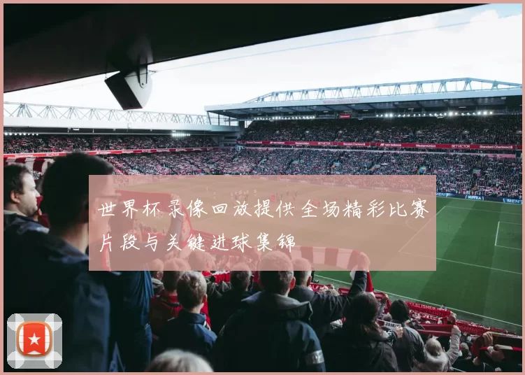 世界杯录像回放提供全场精彩比赛片段与关键进球集锦