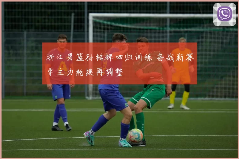 浙江男篮孙铭辉回归训练 备战新赛季主力轮换再调整