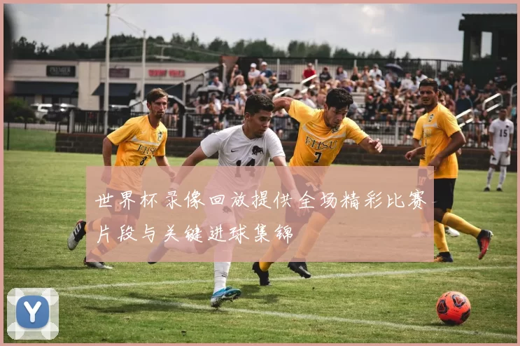 世界杯录像回放提供全场精彩比赛片段与关键进球集锦