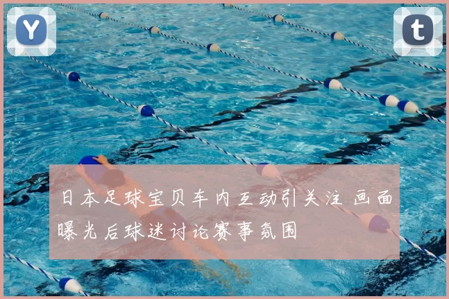日本足球宝贝车内互动引关注 画面曝光后球迷讨论赛事氛围