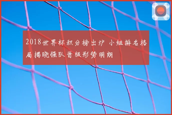 2018世界杯积分榜出炉 小组排名格局揭晓强队晋级形势明朗