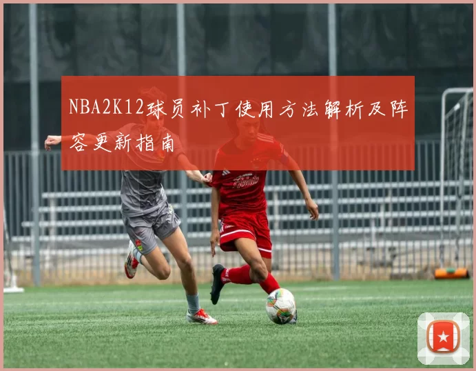 NBA2K12球员补丁使用方法解析及阵容更新指南