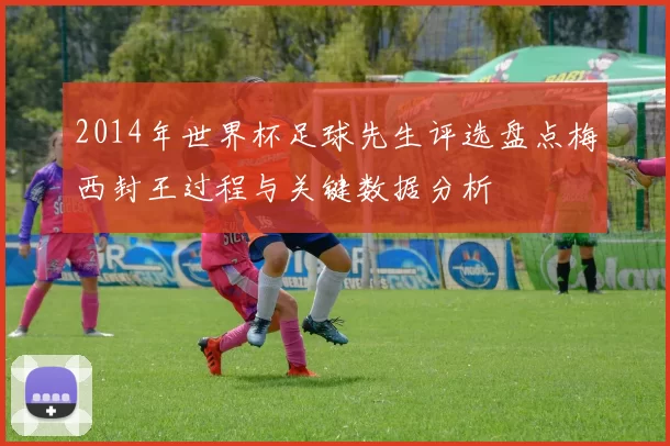 2014年世界杯足球先生评选盘点梅西封王过程与关键数据分析