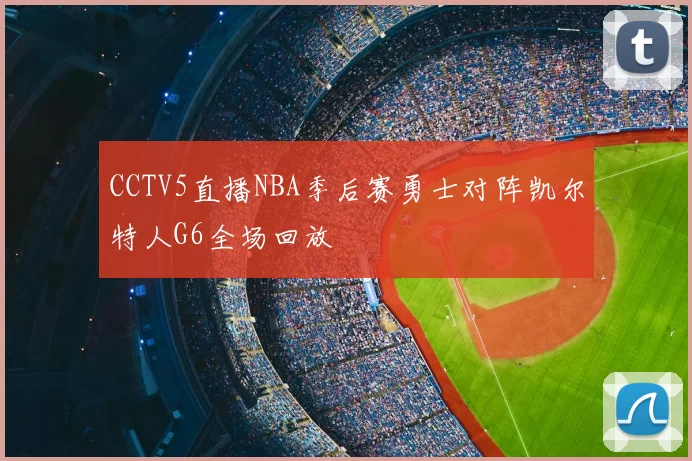 CCTV5直播NBA季后赛勇士对阵凯尔特人G6全场回放