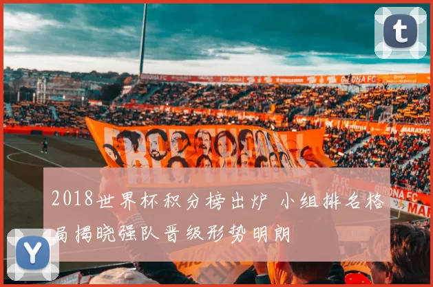 2018世界杯积分榜出炉 小组排名格局揭晓强队晋级形势明朗