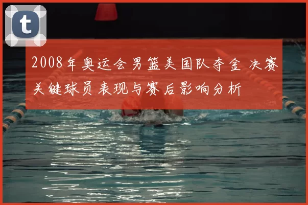 2008年奥运会男篮美国队夺金 决赛关键球员表现与赛后影响分析