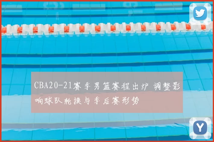 CBA20-21赛季男篮赛程出炉 调整影响球队轮换与季后赛形势