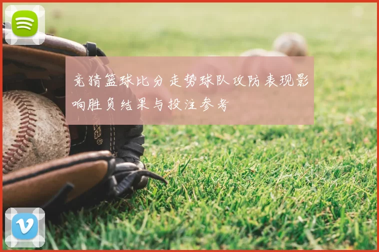 竞猜篮球比分走势球队攻防表现影响胜负结果与投注参考