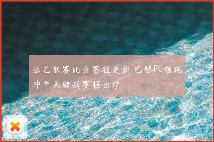 法乙联赛比分赛程更新 巴黎FC领跑冲甲关键战赛程出炉