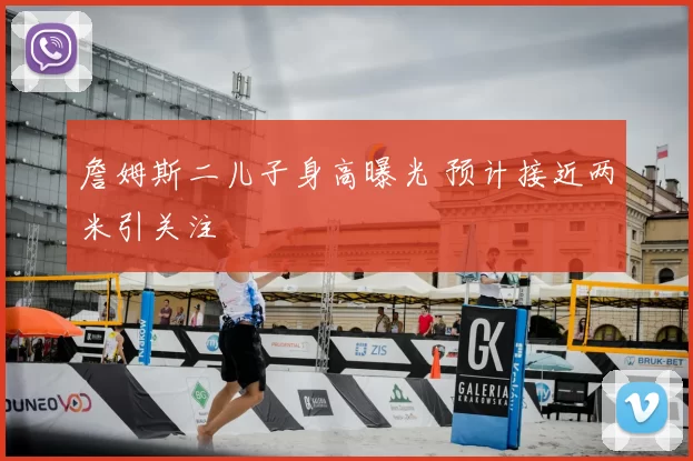 詹姆斯二儿子身高曝光 预计接近两米引关注