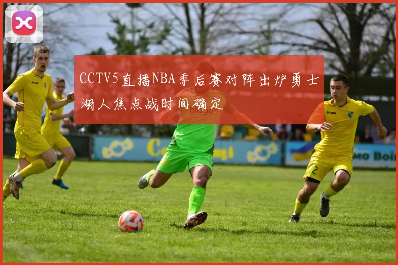 CCTV5直播NBA季后赛对阵出炉勇士湖人焦点战时间确定