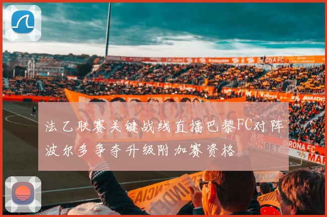 法乙联赛关键战线直播巴黎FC对阵波尔多争夺升级附加赛资格