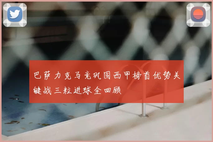 巴萨力克马竞巩固西甲榜首优势关键战三粒进球全回顾
