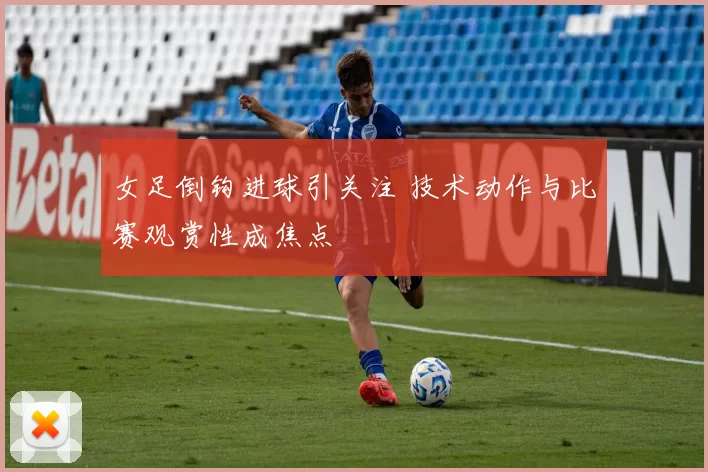女足倒钩进球引关注 技术动作与比赛观赏性成焦点