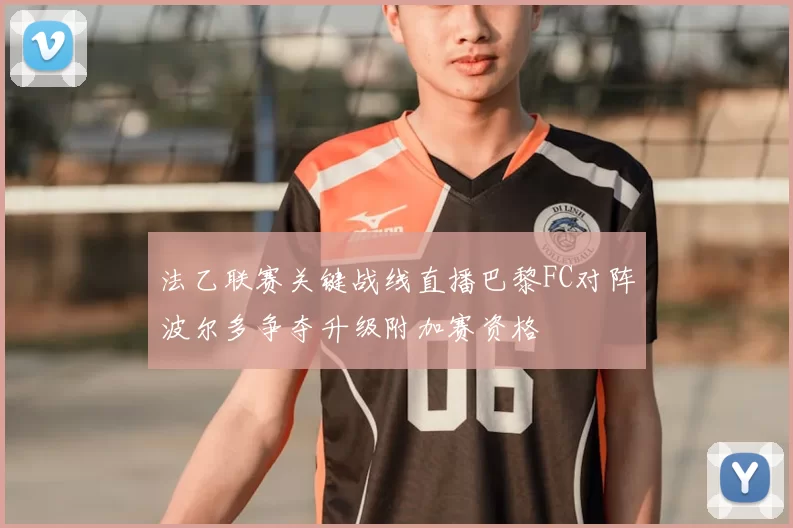 法乙联赛关键战线直播巴黎FC对阵波尔多争夺升级附加赛资格