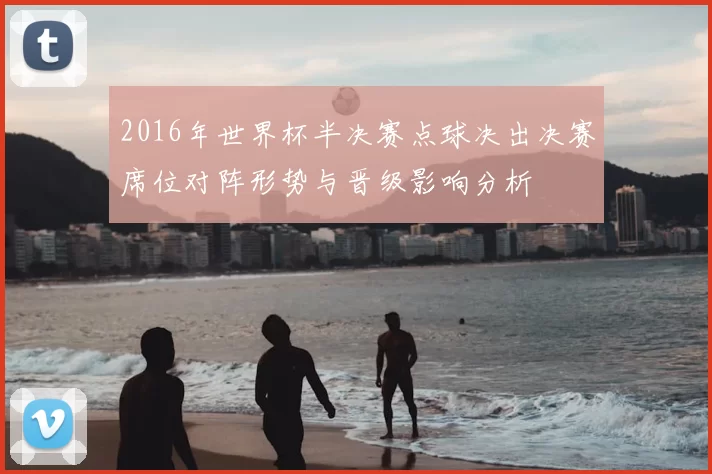 2016年世界杯半决赛点球决出决赛席位对阵形势与晋级影响分析