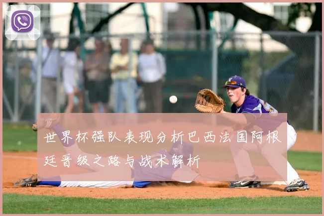 世界杯强队表现分析巴西法国阿根廷晋级之路与战术解析