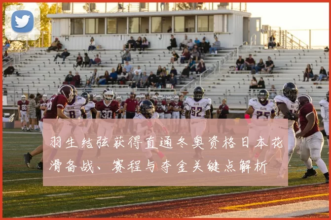 羽生结弦获得直通冬奥资格日本花滑备战、赛程与夺金关键点解析