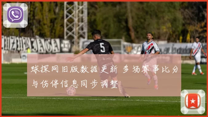 球探网旧版数据更新 多场赛事比分与伤停信息同步调整