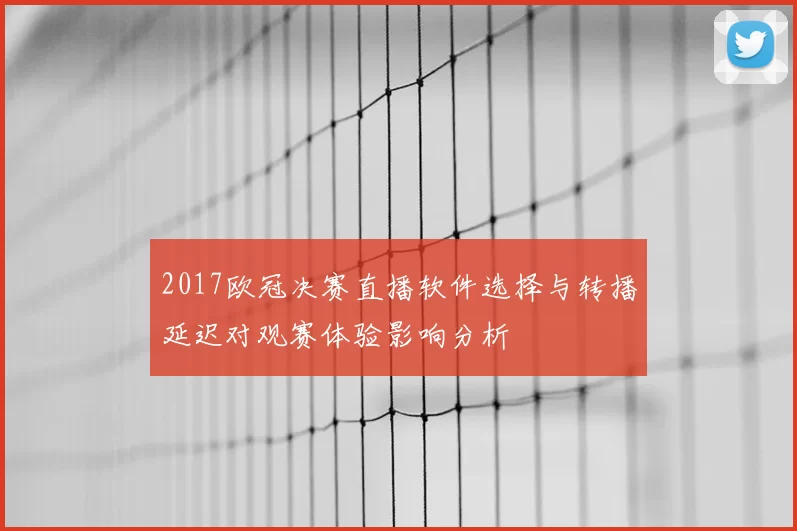 2017欧冠决赛直播软件选择与转播延迟对观赛体验影响分析