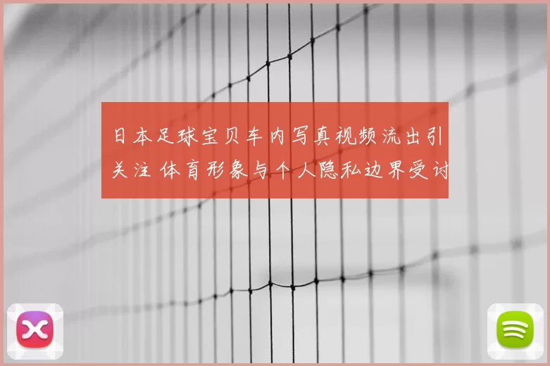 日本足球宝贝车内写真视频流出引关注 体育形象与个人隐私边界受讨论