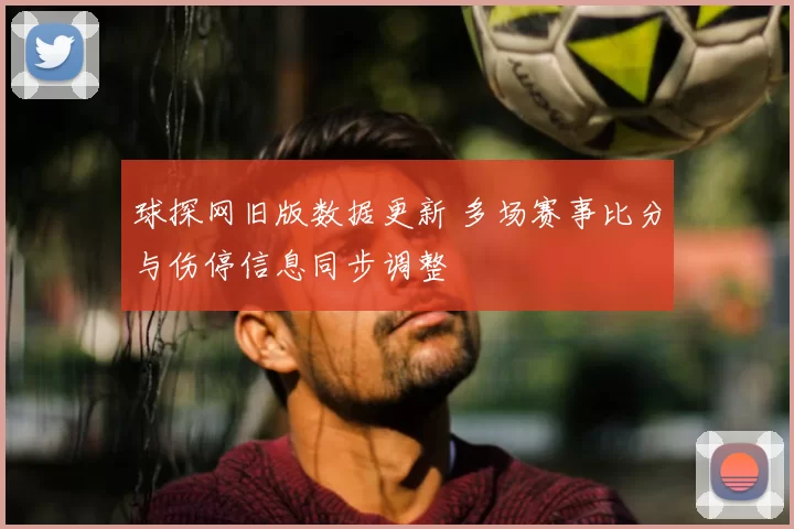 球探网旧版数据更新 多场赛事比分与伤停信息同步调整