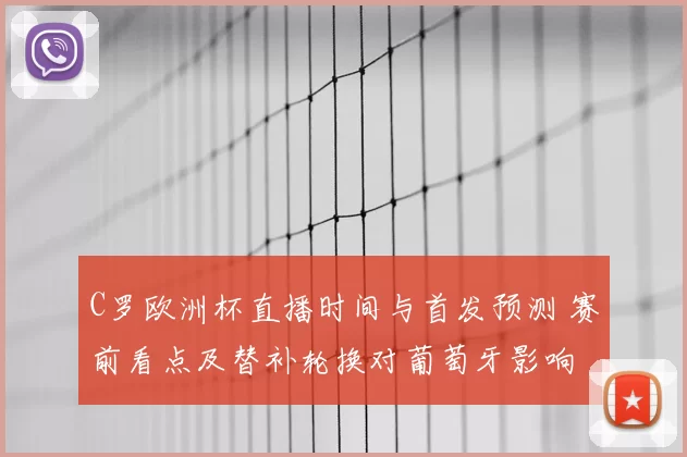 C罗欧洲杯直播时间与首发预测 赛前看点及替补轮换对葡萄牙影响