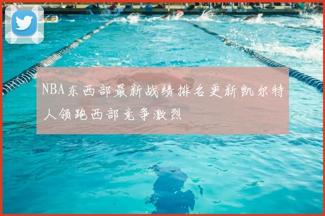 NBA东西部最新战绩排名更新凯尔特人领跑西部竞争激烈