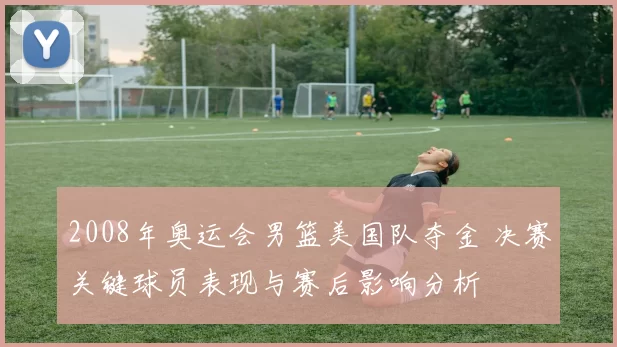 2008年奥运会男篮美国队夺金 决赛关键球员表现与赛后影响分析