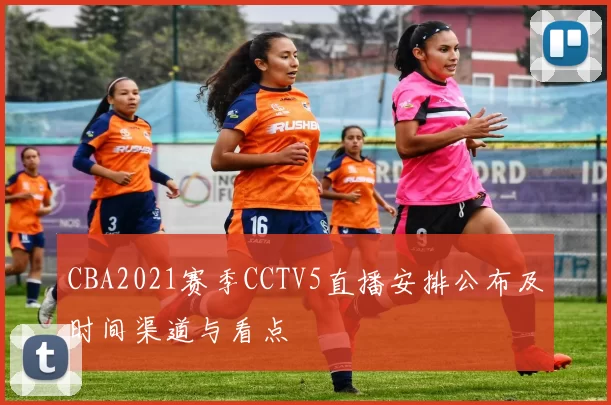 CBA2021赛季CCTV5直播安排公布及时间渠道与看点