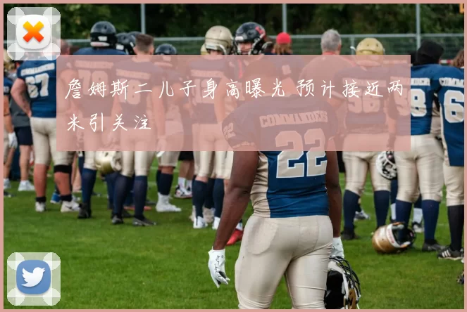 詹姆斯二儿子身高曝光 预计接近两米引关注