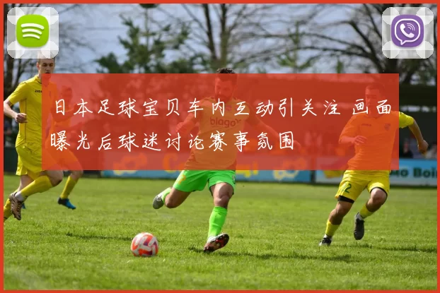 日本足球宝贝车内互动引关注 画面曝光后球迷讨论赛事氛围