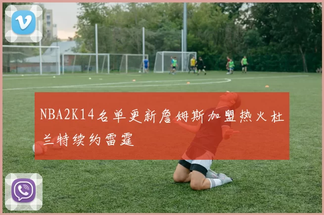 NBA2K14名单更新詹姆斯加盟热火杜兰特续约雷霆