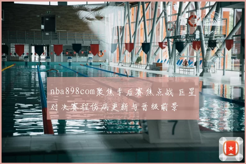 nba898com聚焦季后赛焦点战 巨星对决赛程伤病更新与晋级前景