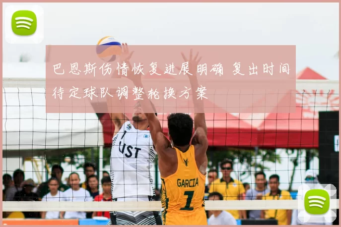 巴恩斯伤情恢复进展明确 复出时间待定球队调整轮换方案
