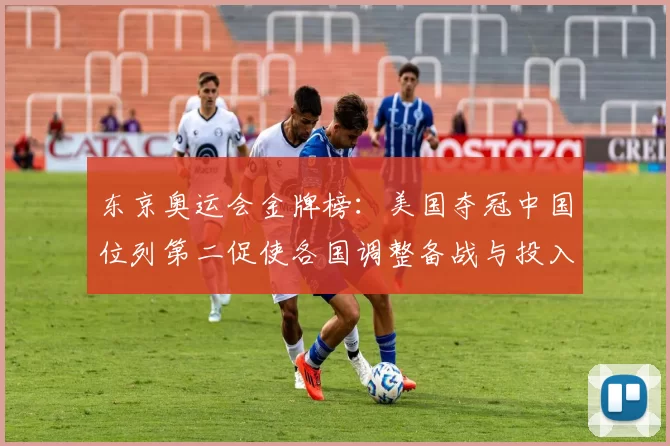 东京奥运会金牌榜：美国夺冠中国位列第二促使各国调整备战与投入