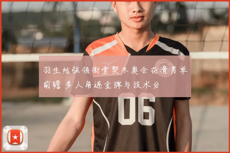 羽生结弦领衔索契冬奥会花滑男单前瞻 多人角逐金牌与技术分