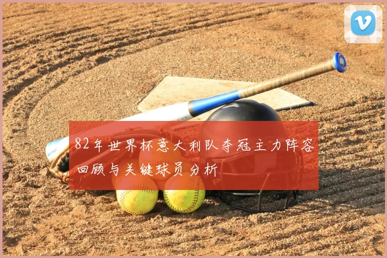 82年世界杯意大利队夺冠主力阵容回顾与关键球员分析