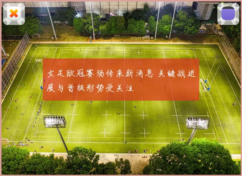 女足欧冠赛场传来新消息 关键战进展与晋级形势受关注