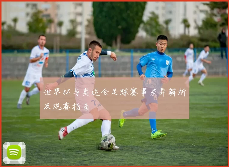 世界杯与奥运会足球赛事差异解析及观赛指南
