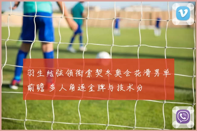 羽生结弦领衔索契冬奥会花滑男单前瞻 多人角逐金牌与技术分