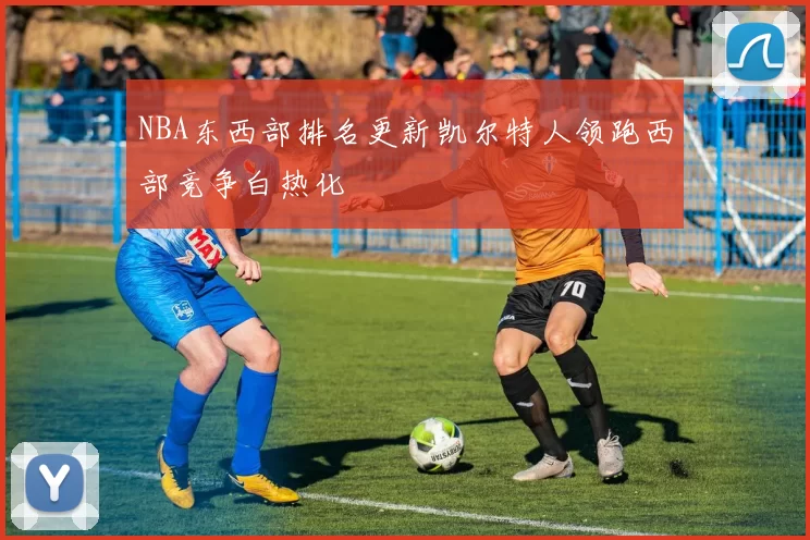 NBA东西部排名更新凯尔特人领跑西部竞争白热化