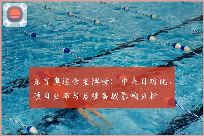 东京奥运会金牌榜：中美日对比、项目分布与后续备战影响分析